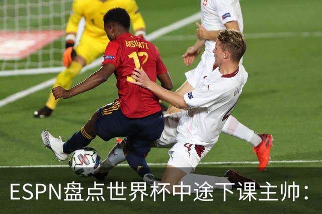 ESPN盘点世界杯中途下课主帅：拉穆奇上榜 洛佩特吉、车范根在列